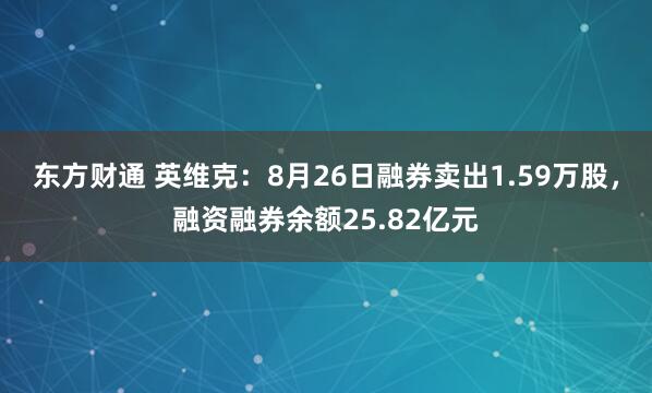 东方财通 英维克：8月26日融券卖出1.59万股，融资融券余额25.82亿元