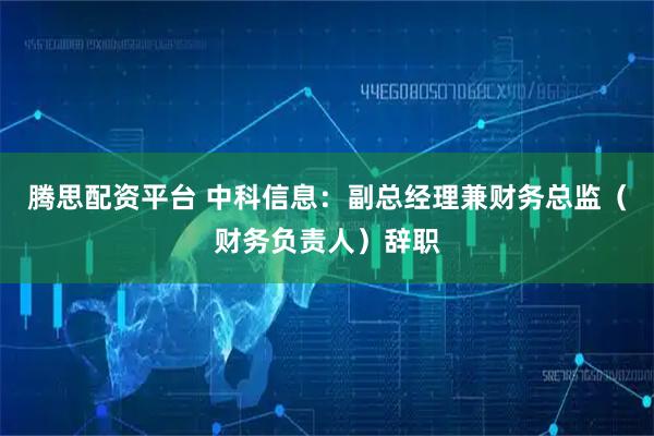 腾思配资平台 中科信息：副总经理兼财务总监（财务负责人）辞职