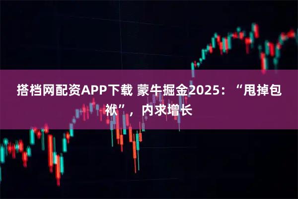 搭档网配资APP下载 蒙牛掘金2025：“甩掉包袱”，内求增长