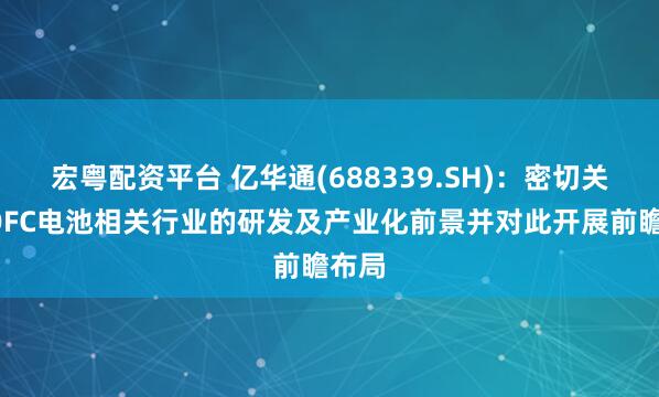 宏粤配资平台 亿华通(688339.SH)：密切关注SOFC电池相关行业的研发及产业化前景并对此开展前瞻布局