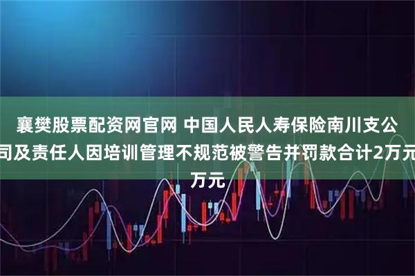 襄樊股票配资网官网 中国人民人寿保险南川支公司及责任人因培训管理不规范被警告并罚款合计2万元