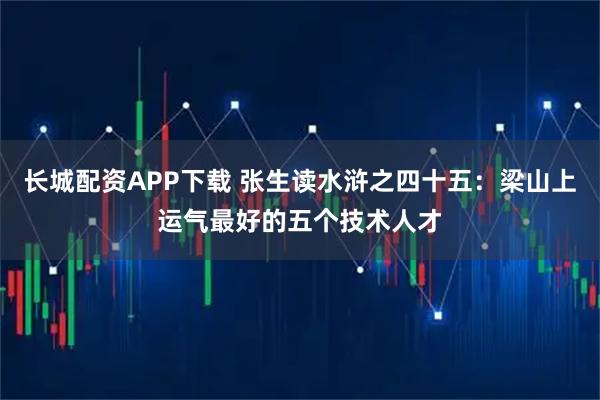 长城配资APP下载 张生读水浒之四十五：梁山上运气最好的五个技术人才