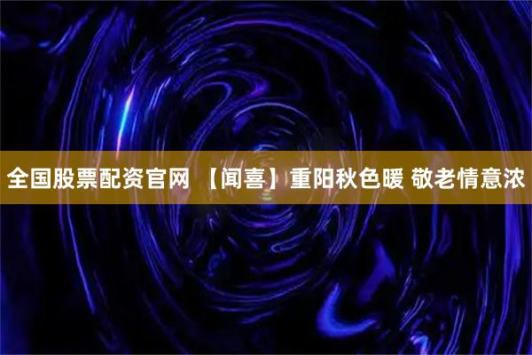 全国股票配资官网 【闻喜】重阳秋色暖 敬老情意浓
