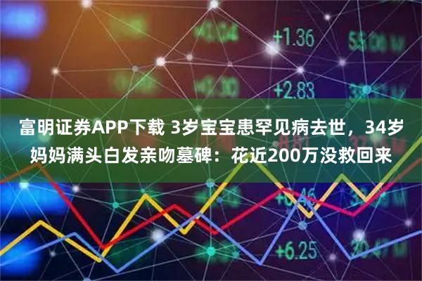 富明证券APP下载 3岁宝宝患罕见病去世，34岁妈妈满头白发亲吻墓碑：花近200万没救回来