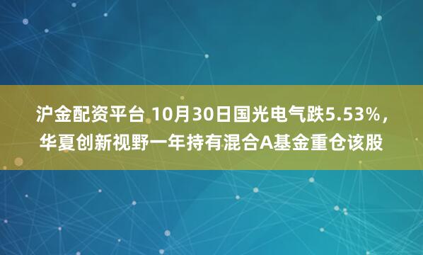 沪金配资平台 10月30日国光电气跌5.53%，华夏创新视野一年持有混合A基金重仓该股